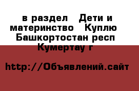  в раздел : Дети и материнство » Куплю . Башкортостан респ.,Кумертау г.